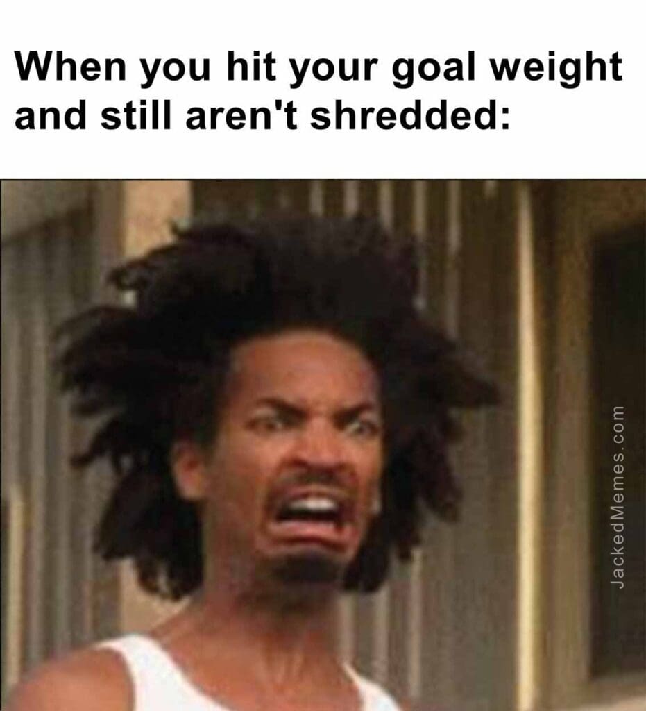 When you hit your goal weight and still aren't shredded