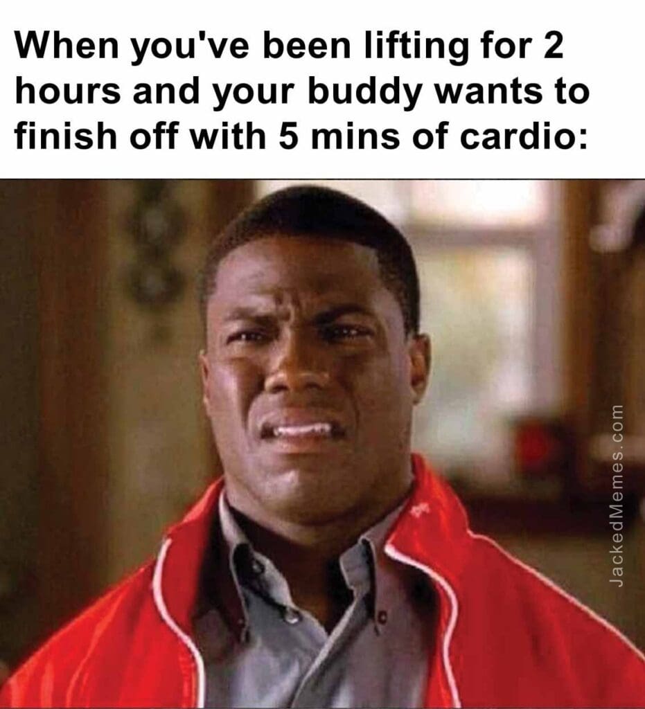 When you've been lifting for 2 hours and your buddy wants to finish off with 5 mins of cardio