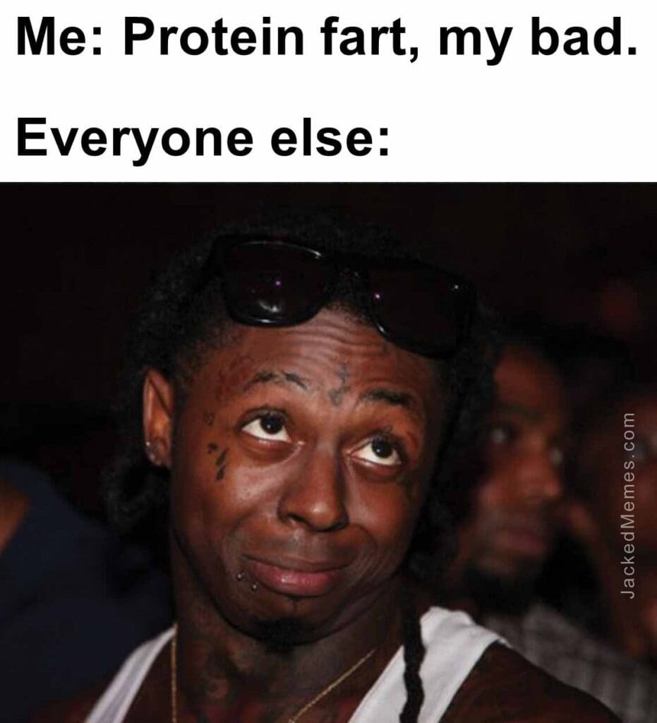 Me protein fart, my bad.  everyone else