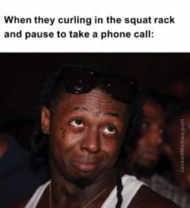 When they curling in the squat rack and pause to take a phone call