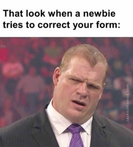 That look when a newbie tries to correct your form