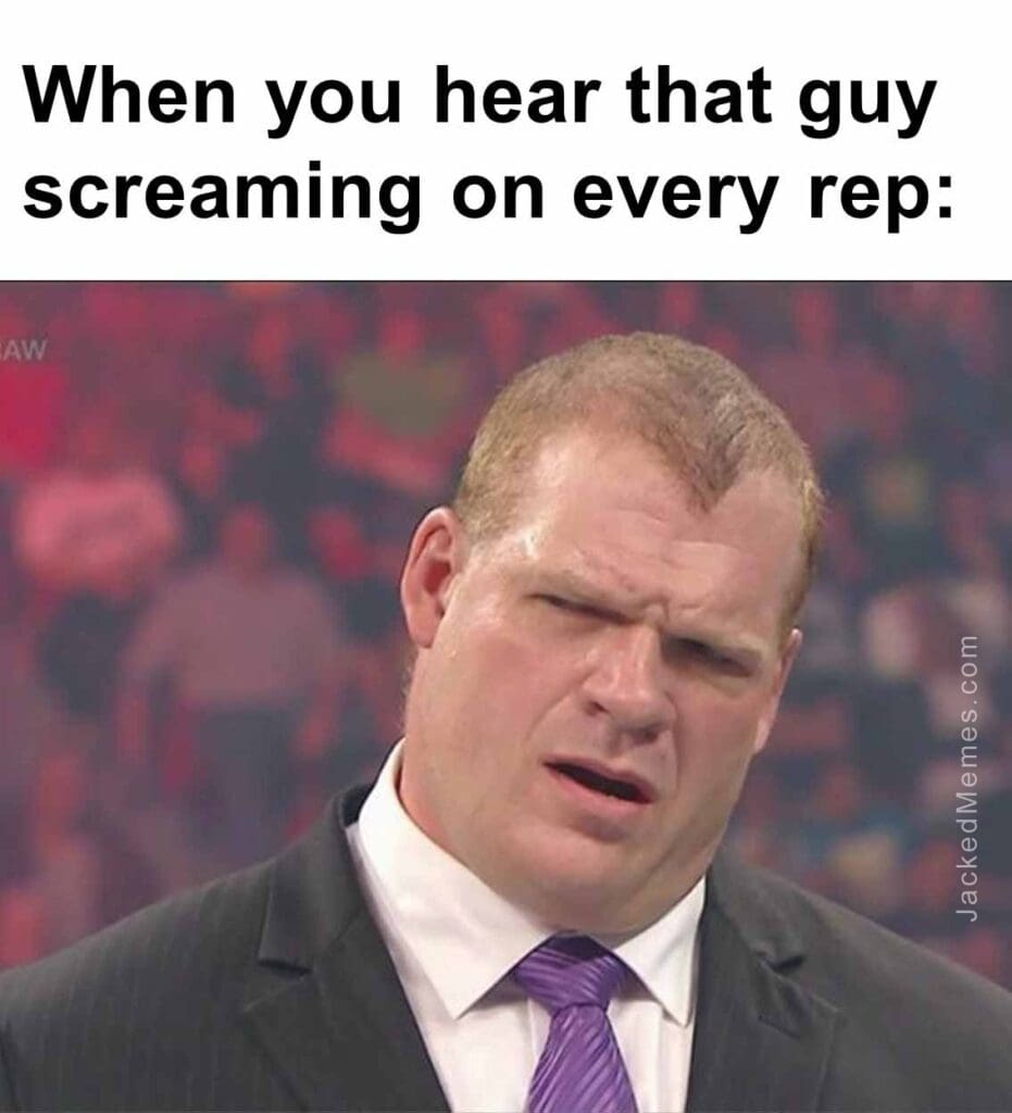 When you hear that guy screaming on every rep