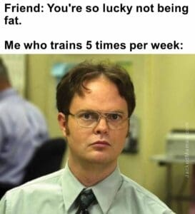 Friend you're so lucky not being fat.   me who trains 5 times per week