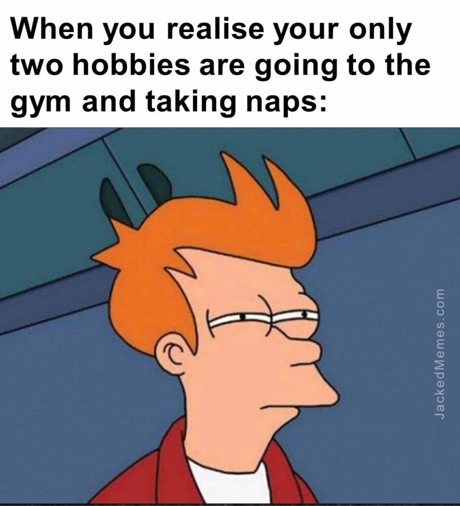 When you realise your only two hobbies are going to the gym and taking naps