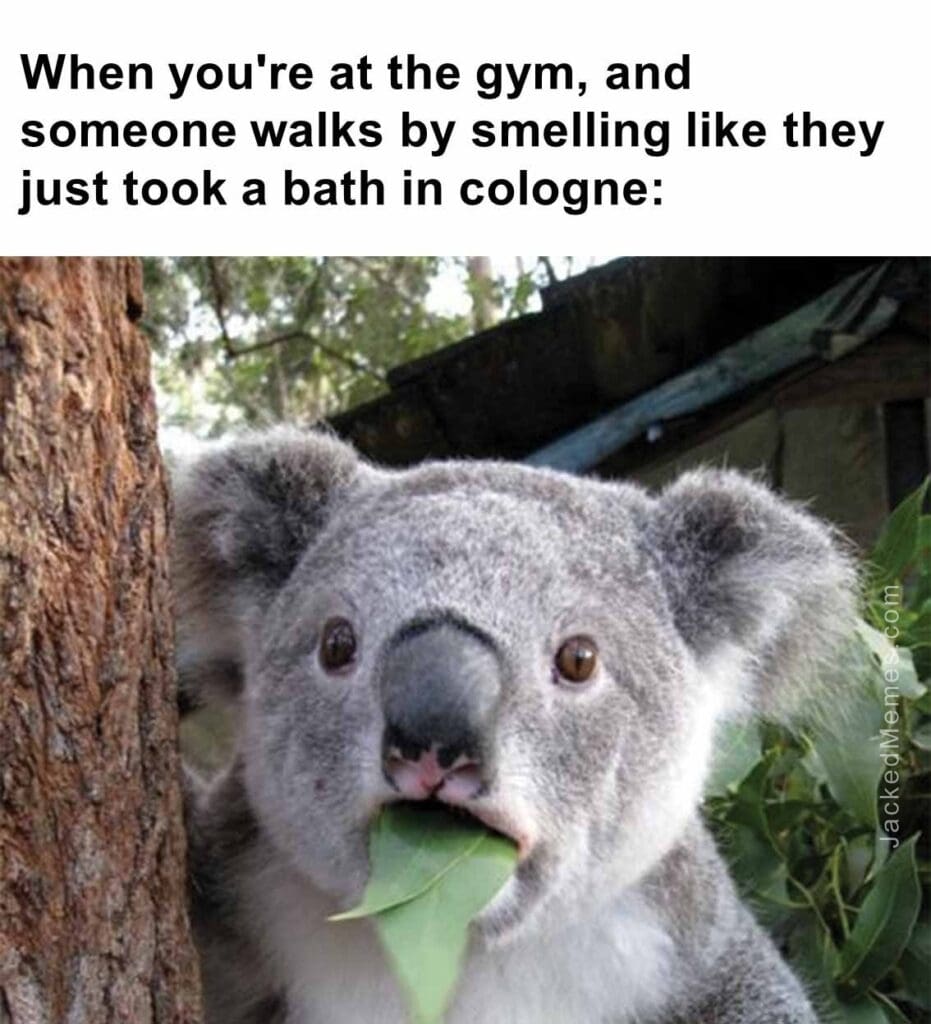 When you're at the gym, and someone walks by smelling like they just took a bath in cologne