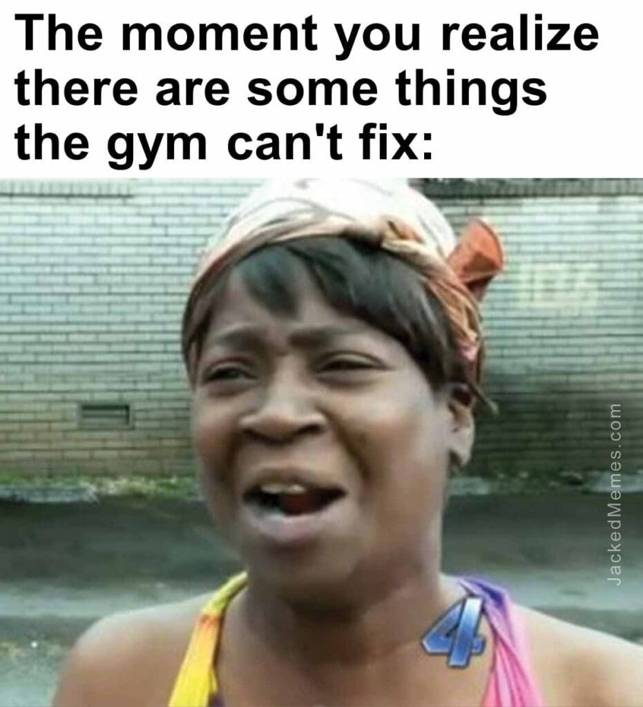 The moment you realize  there are some things the gym can't fix