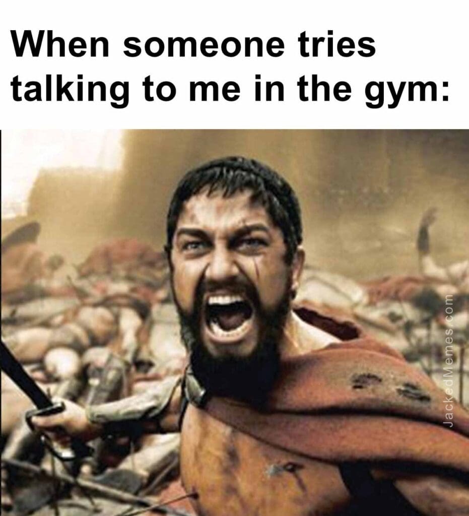 When someone tries talking to me in the gym