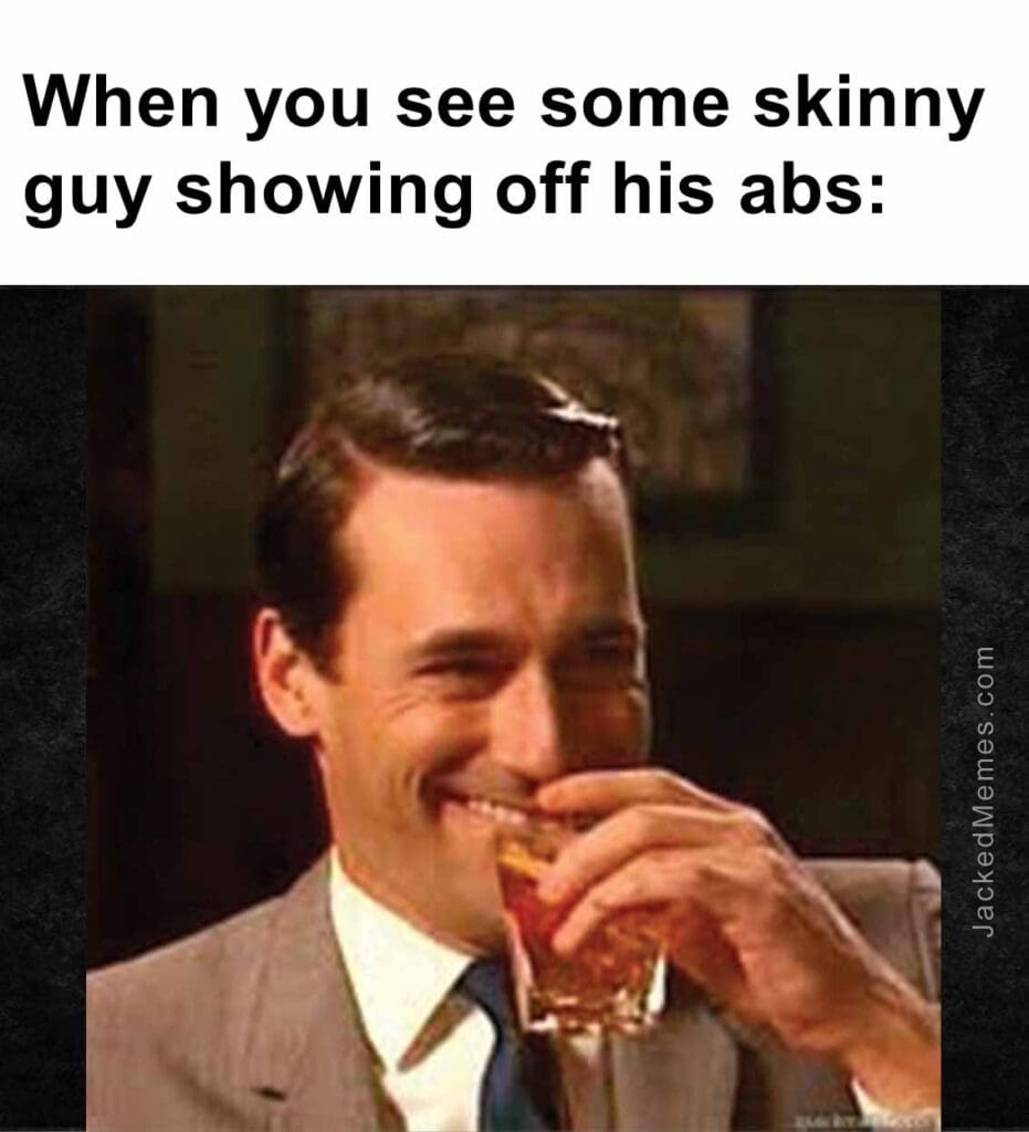 When you see some skinny guy showing off his abs