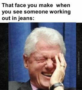 That face you make  when you see someone working out in jeans