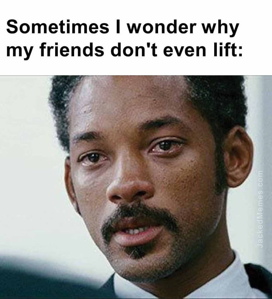 Sometimes i wonder why my friends don't even lift