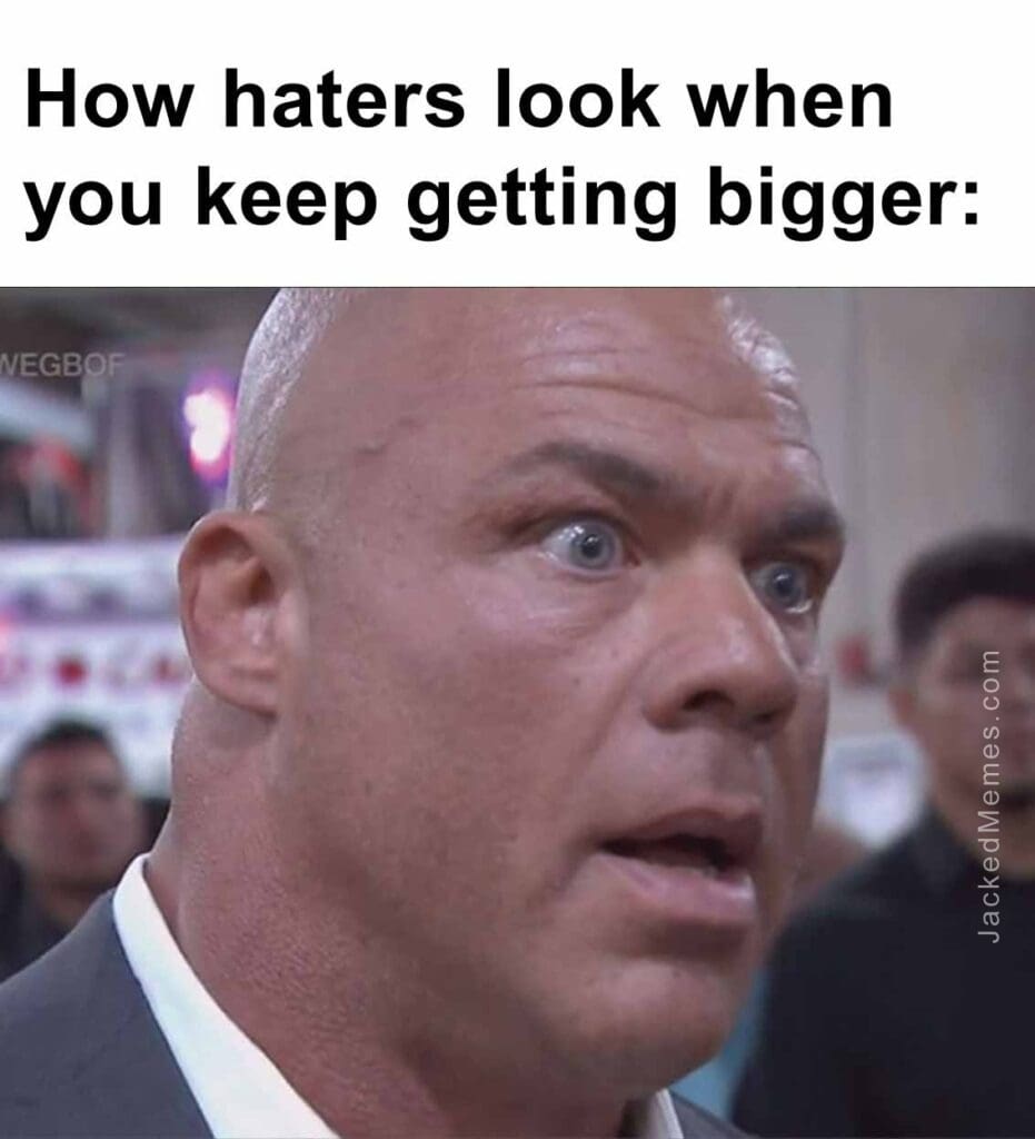 How haters look when you keep getting bigger