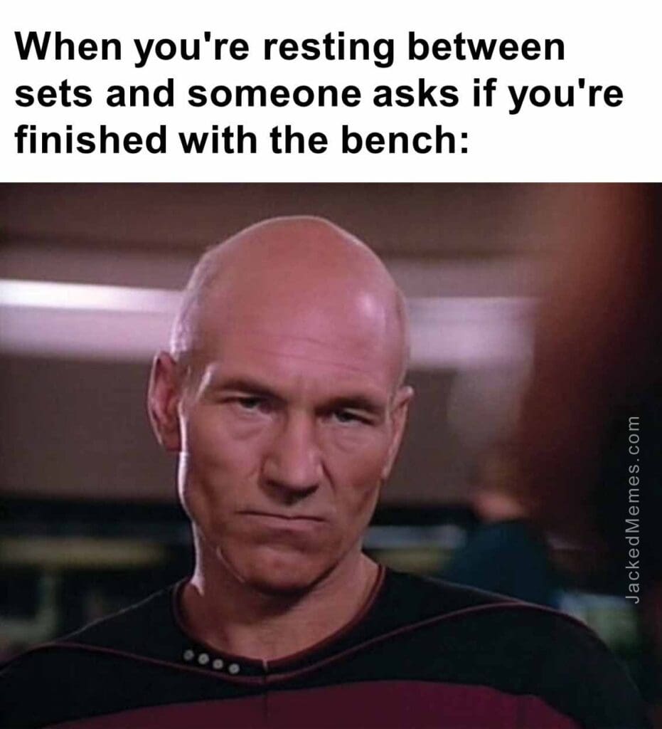 When you're resting between sets and someone asks if you're finished with the bench