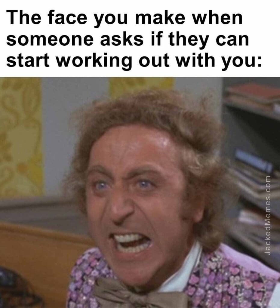 The face you make when   someone asks if they can start working out with you