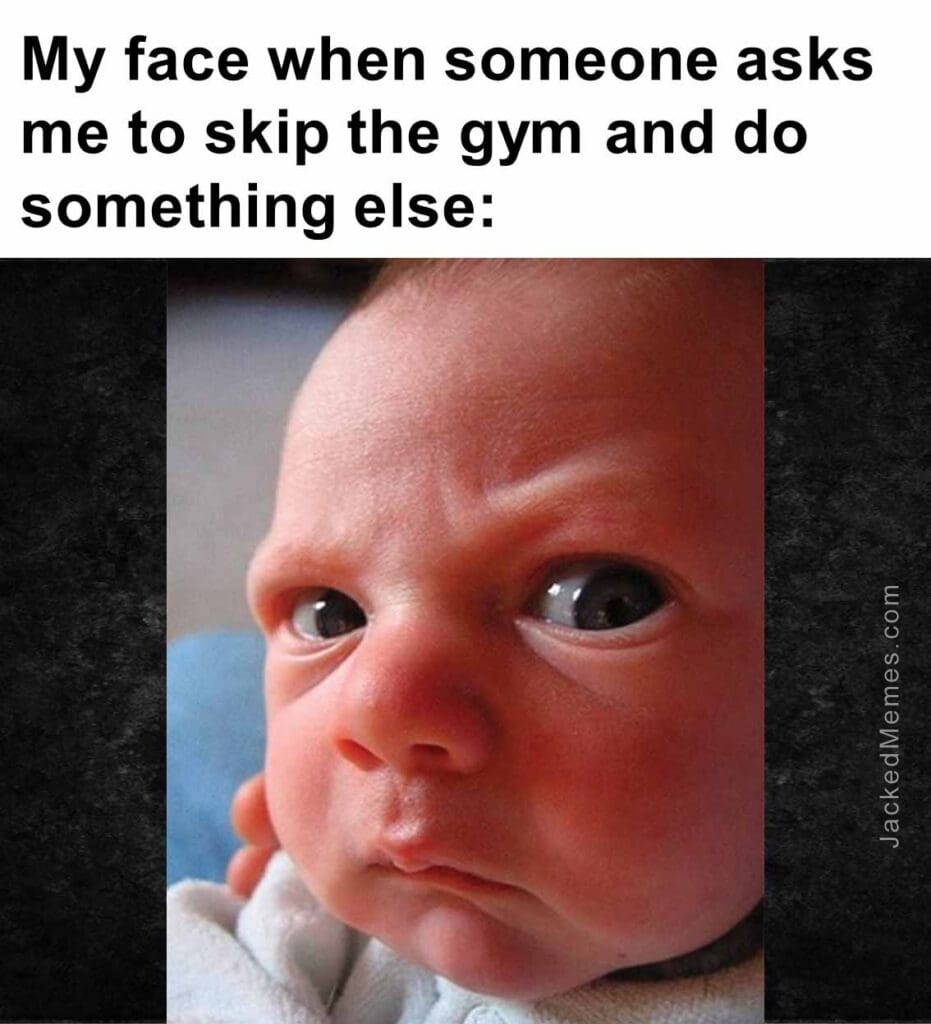 My face when someone asks me to skip the gym and do something else