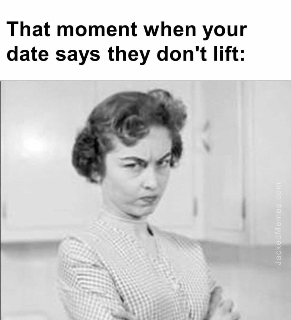 That moment when your date says they don't lift