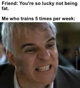 Friend you're so lucky not being fat.   me who trains 5 times per week