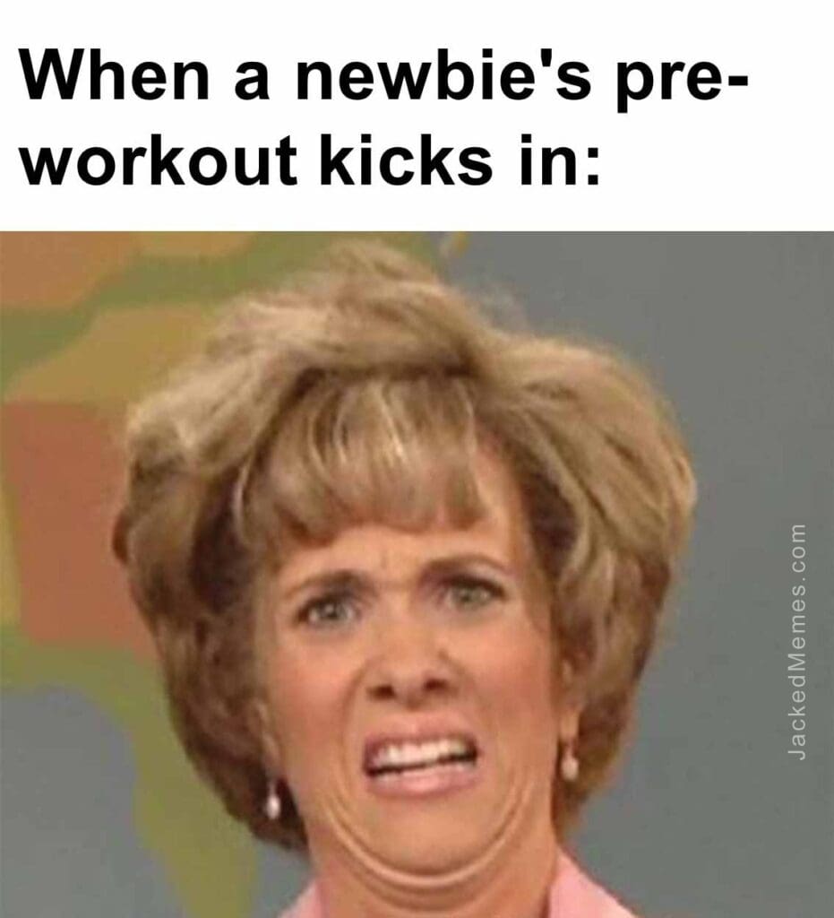 When a newbie's preworkout kicks in