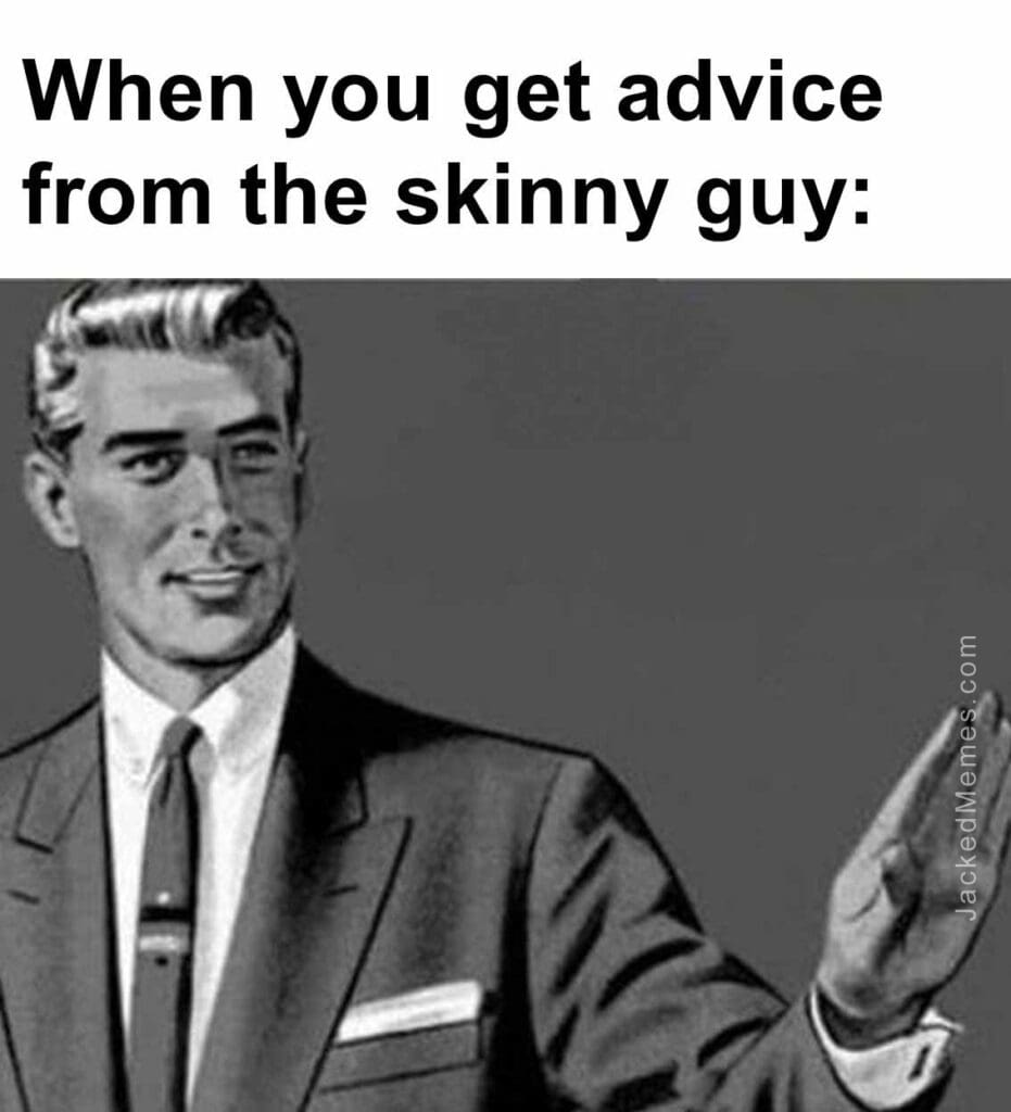 When you get advice from the skinny guy