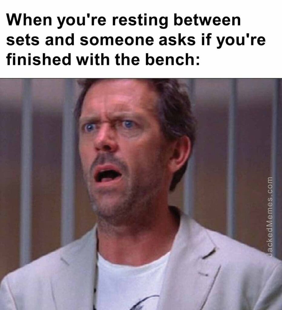 When you're resting between sets and someone asks if you're finished with the bench