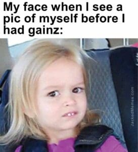 My face when i see a pic of myself before i had gainz