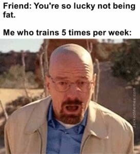 Friend you're so lucky not being fat.   me who trains 5 times per week