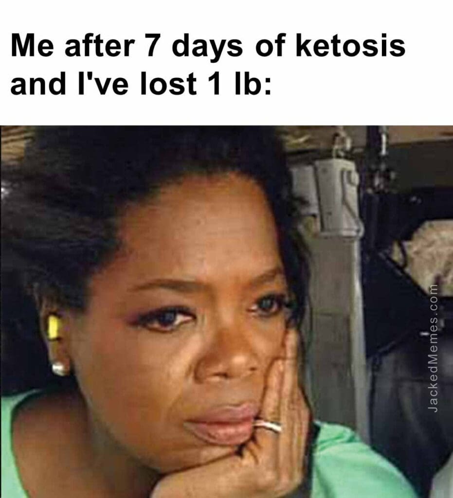 Me after 7 days of ketosis and i've lost 1 lb