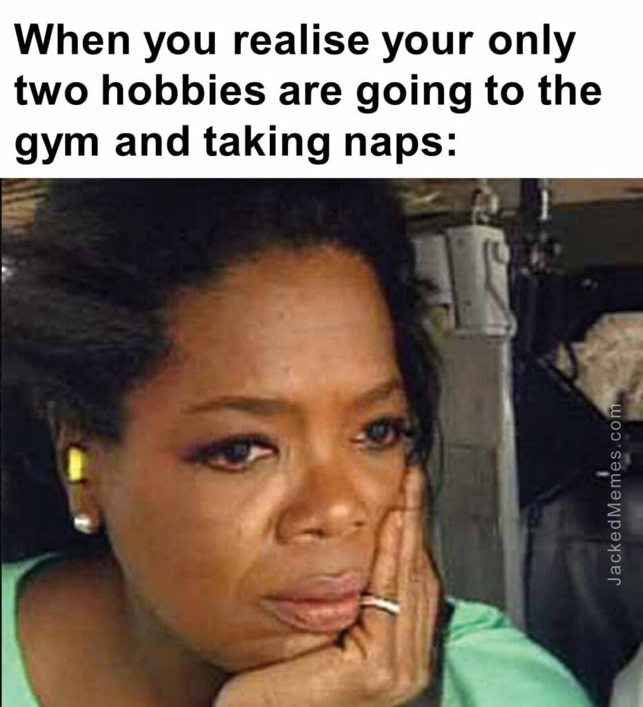 When you realise your only two hobbies are going to the gym and taking naps