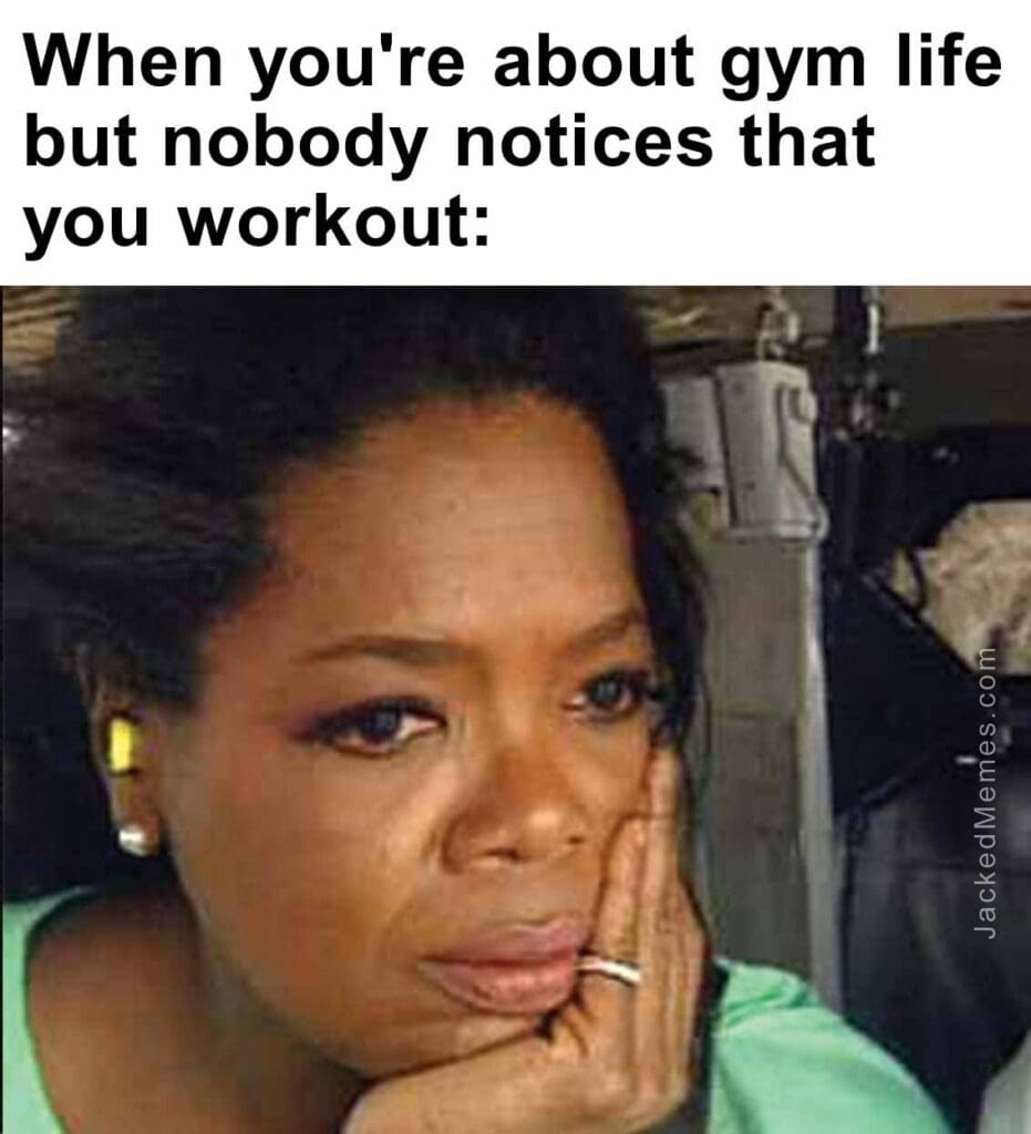 When you're about gym life but nobody notices that you workout