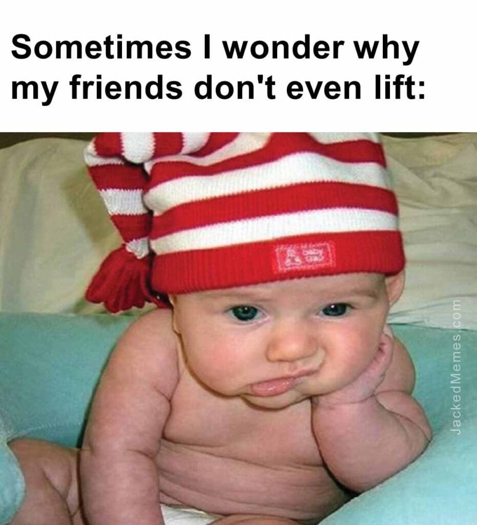 Sometimes i wonder why my friends don't even lift