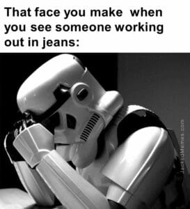 That face you make  when you see someone working out in jeans