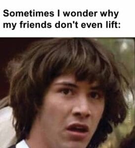 Sometimes i wonder why my friends don't even lift