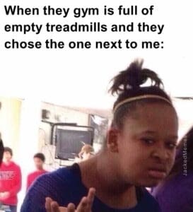 When they gym is full of empty treadmills and they chose the one next to me