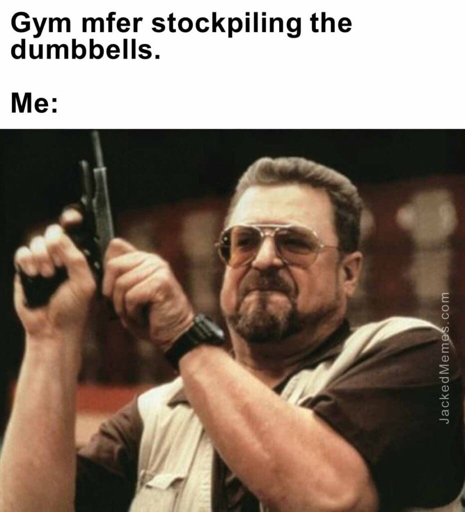 Gym mfer stockpiling the dumbbells.  me