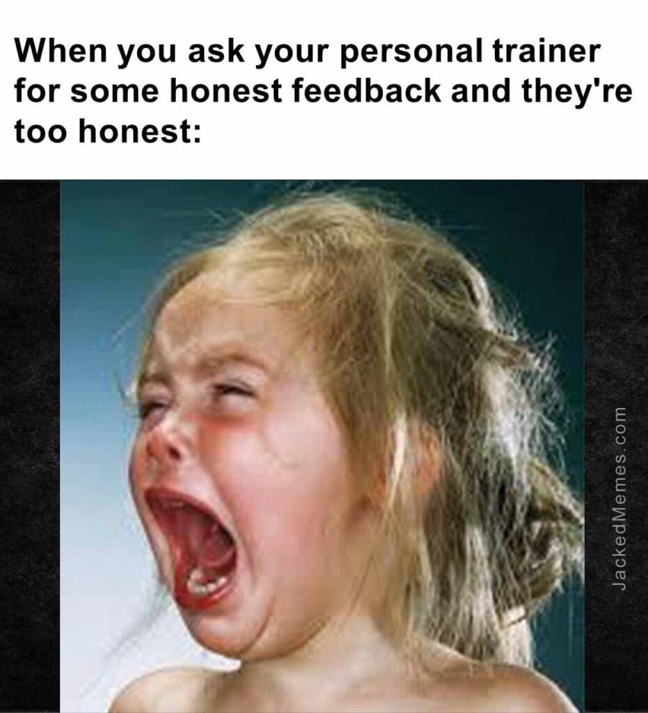 When you ask your personal trainer for some honest feedback and they're too honest