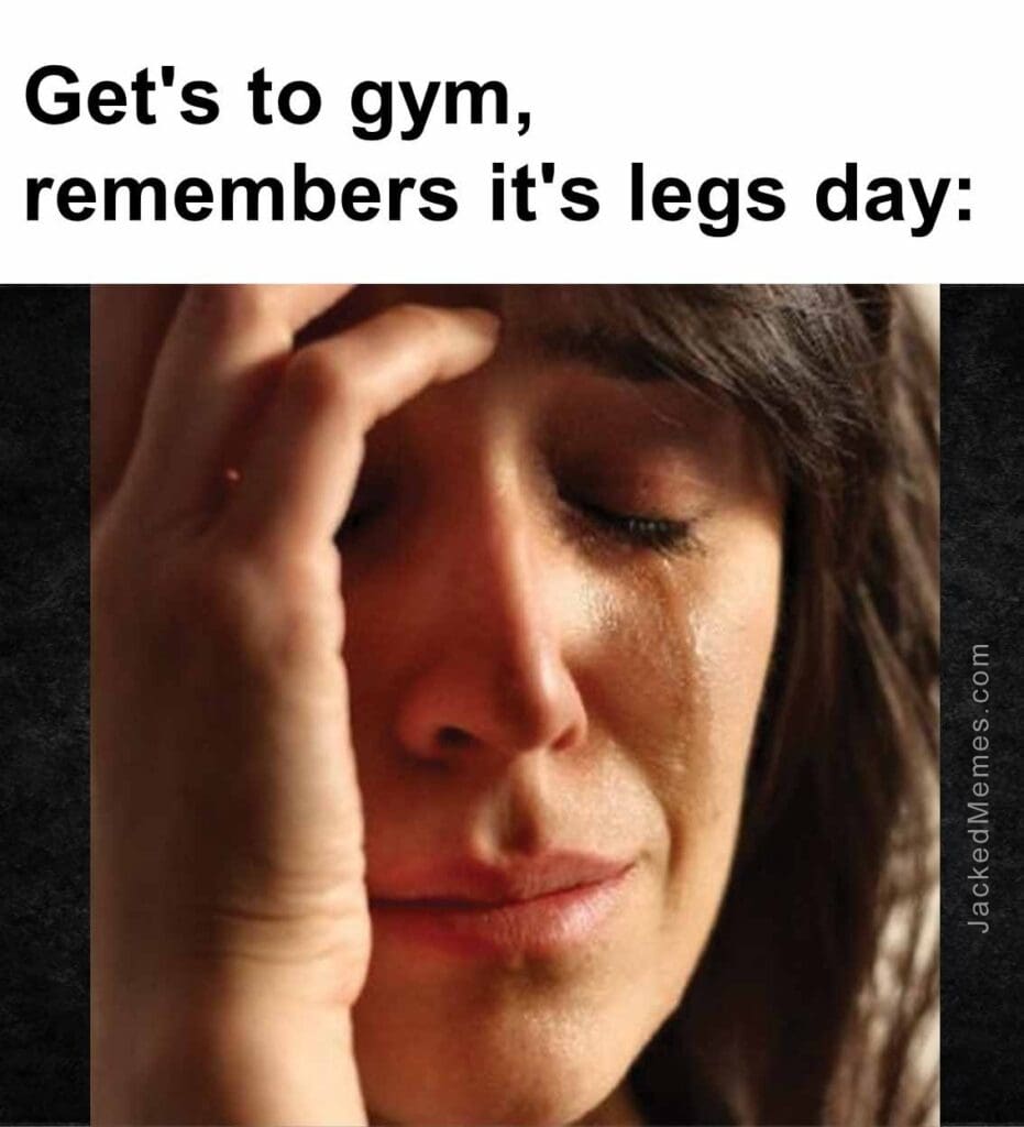 Get's to gym, remembers it's legs day