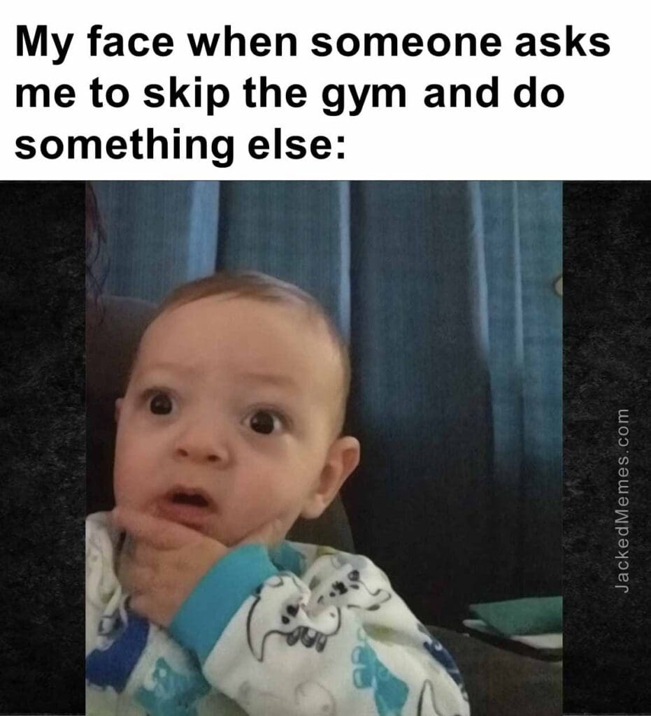 My face when someone asks me to skip the gym and do something else