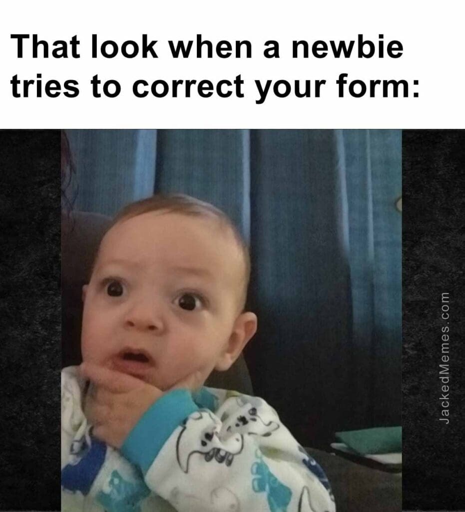 That look when a newbie tries to correct your form