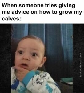 When someone tries giving me advice on how to grow my calves