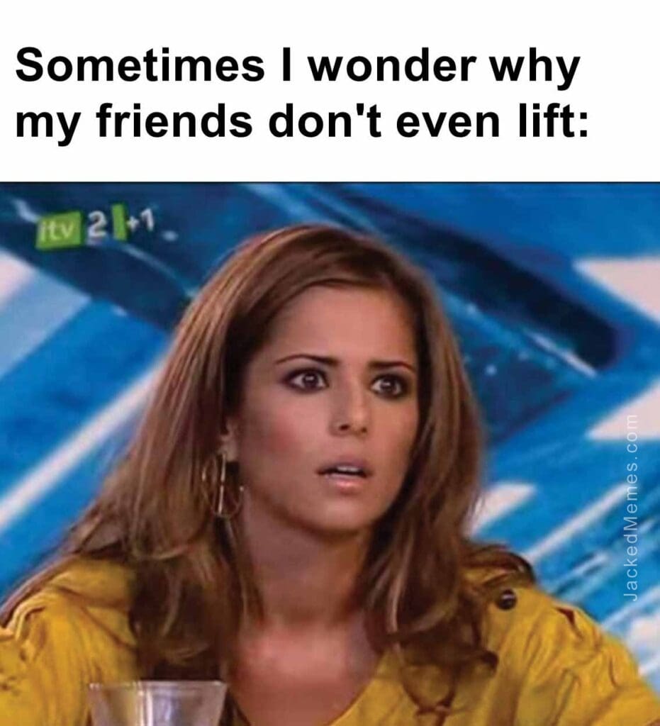 Sometimes i wonder why my friends don't even lift