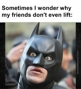 Sometimes i wonder why my friends don't even lift