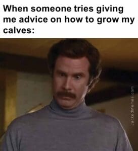 When someone tries giving me advice on how to grow my calves