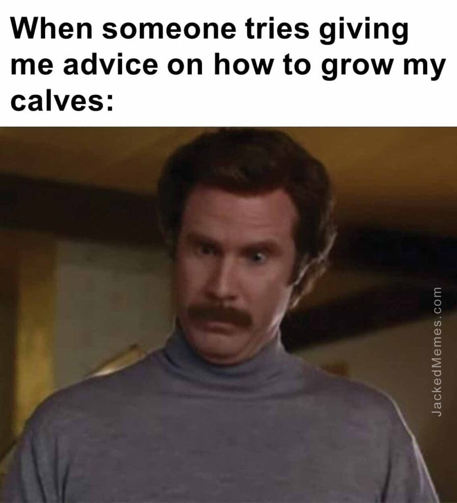 When someone tries giving me advice on how to grow my calves