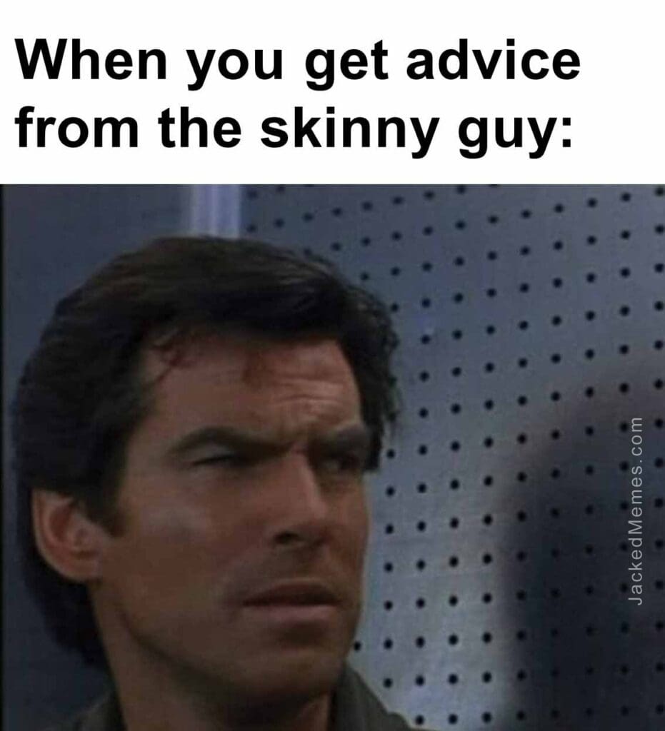 When you get advice from the skinny guy