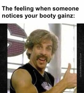 The feeling when someone notices your booty gainz