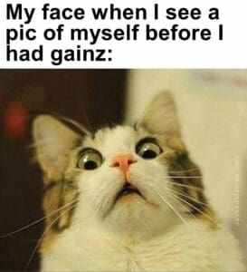 My face when i see a pic of myself before i had gainz