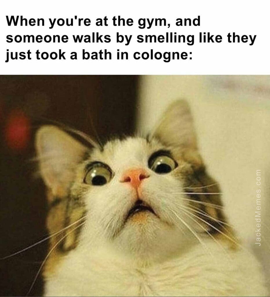 When you're at the gym, and someone walks by smelling like they just took a bath in cologne