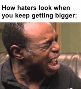 How haters look when you keep getting bigger