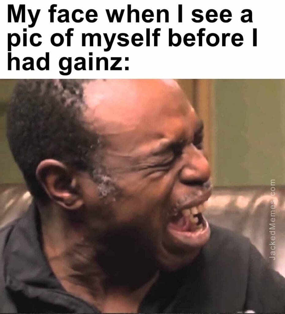 My face when i see a pic of myself before i had gainz