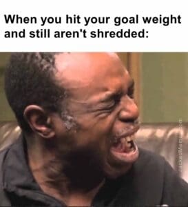 When you hit your goal weight and still aren't shredded