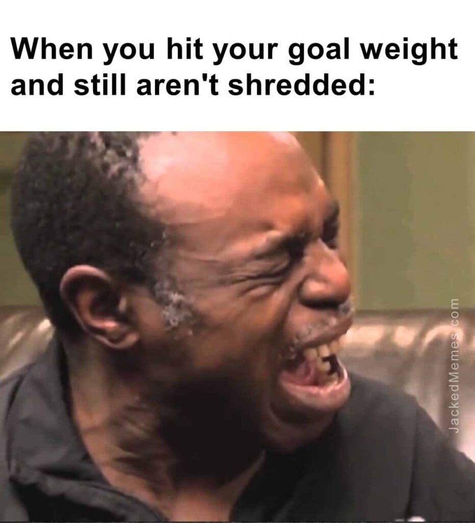 When you hit your goal weight and still aren't shredded